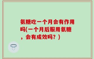 氨糖吃一个月会有作用吗(一个月后服用氨糖，会有成效吗？)