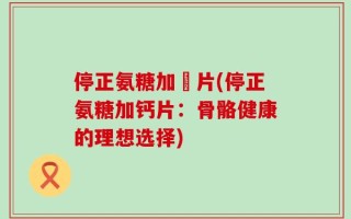 停正氨糖加鈣片(停正氨糖加钙片：骨骼健康的理想选择)