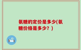 氨糖的定价是多少(氨糖价格是多少？)