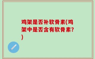 鸡架是否补软骨素(鸡架中是否含有软骨素？)