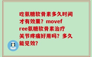 吃氨糖软骨素多久时间才有效果？movefree氨糖软骨素治疗关节疼痛好用吗？多久能见效？