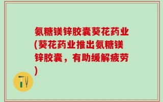 氨糖镁锌胶囊葵花药业(葵花药业推出氨糖镁锌胶囊，有助缓解疲劳)