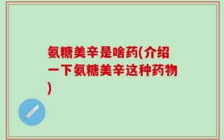 氨糖美辛是啥药(介绍一下氨糖美辛这种药物)