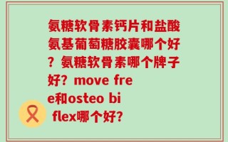 氨糖软骨素钙片和盐酸氨基葡萄糖胶囊哪个好？氨糖软骨素哪个牌子好？move free和osteo bi flex哪个好？