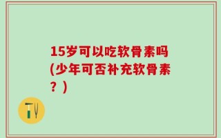 15岁可以吃软骨素吗(少年可否补充软骨素？)