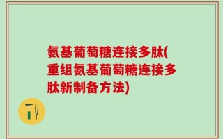 氨基葡萄糖连接多肽(重组氨基葡萄糖连接多肽新制备方法)
