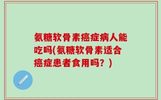 氨糖软骨素癌症病人能吃吗(氨糖软骨素适合癌症患者食用吗？)