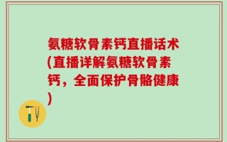 氨糖软骨素钙直播话术(直播详解氨糖软骨素钙，全面保护骨骼健康)