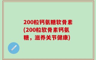 200粒钙氨糖软骨素(200粒软骨素钙氨糖，滋养关节健康)