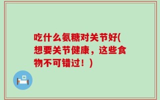 吃什么氨糖对关节好(想要关节健康，这些食物不可错过！)