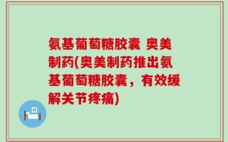 氨基葡萄糖胶囊 奥美制药(奥美制药推出氨基葡萄糖胶囊，有效缓解关节疼痛)
