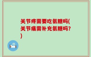 关节疼需要吃氨糖吗(关节痛需补充氨糖吗？)