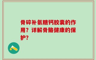 骨碎补氨糖钙胶囊的作用？详解骨骼健康的保护？