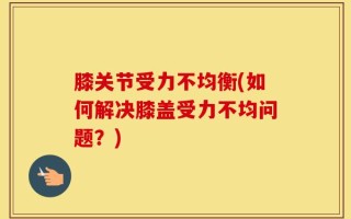 膝关节受力不均衡(如何解决膝盖受力不均问题？)