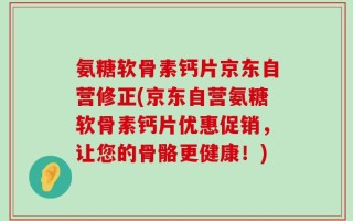 氨糖软骨素钙片京东自营修正(京东自营氨糖软骨素钙片优惠促销，让您的骨骼更健康！)