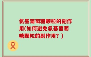氨基葡萄糖颗粒的副作用(如何避免氨基葡萄糖颗粒的副作用？)