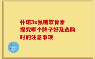 朴诺3x氨糖软骨素 探究哪个牌子好及选购时的注意事项