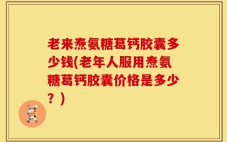老来焘氨糖葛钙胶囊多少钱(老年人服用焘氨糖葛钙胶囊价格是多少？)