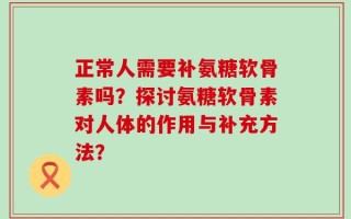 正常人需要补氨糖软骨素吗？探讨氨糖软骨素对人体的作用与补充方法？
