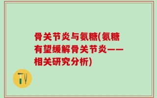 骨关节炎与氨糖(氨糖有望缓解骨关节炎——相关研究分析)