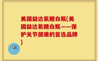 美国益达氨糖白瓶(美国益达氨糖白瓶——保护关节健康的首选品牌)
