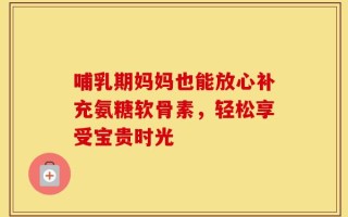 哺乳期妈妈也能放心补充氨糖软骨素，轻松享受宝贵时光