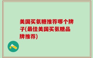 美国买氨糖推荐哪个牌子(最佳美国买氨糖品牌推荐)