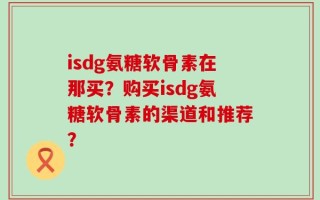 isdg氨糖软骨素在那买？购买isdg氨糖软骨素的渠道和推荐？