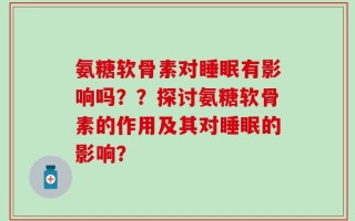 氨糖软骨素对睡眠有影响吗？？探讨氨糖软骨素的作用及其对睡眠的影响？