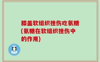膝盖软组织挫伤吃氨糖(氨糖在软组织挫伤中的作用)