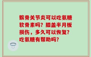髌骨关节炎可以吃氨糖软骨素吗？膝盖半月板损伤，多久可以恢复？吃氨糖有帮助吗？