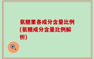 氨糖里各成分含量比例(氨糖成分含量比例解析)