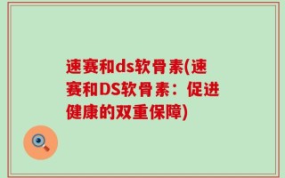 速赛和ds软骨素(速赛和DS软骨素：促进健康的双重保障)