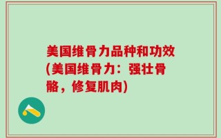 美国维骨力品种和功效(美国维骨力：强壮骨骼，修复肌肉)