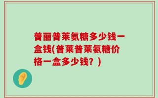 普丽普莱氨糖多少钱一盒钱(普莱普莱氨糖价格一盒多少钱？)