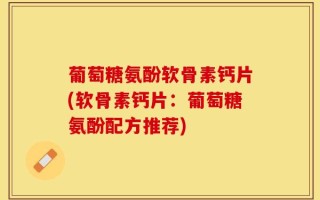 葡萄糖氨酚软骨素钙片(软骨素钙片：葡萄糖氨酚配方推荐)