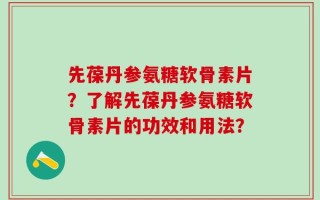 先葆丹参氨糖软骨素片？了解先葆丹参氨糖软骨素片的功效和用法？