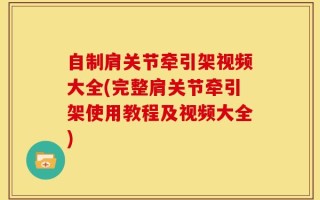 自制肩关节牵引架视频大全(完整肩关节牵引架使用教程及视频大全)