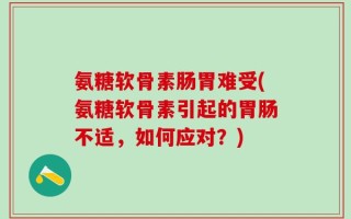 氨糖软骨素肠胃难受(氨糖软骨素引起的胃肠不适，如何应对？)