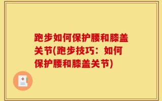 跑步如何保护腰和膝盖关节(跑步技巧：如何保护腰和膝盖关节)