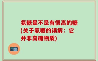 氨糖是不是有很高的糖(关于氨糖的误解：它并非高糖物质)