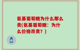 氨基葡萄糖为什么那么贵(氨基葡萄糖：为什么价格昂贵？)