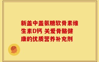 新盖中盖氨糖软骨素维生素D钙 关爱骨骼健康的优质营养补充剂