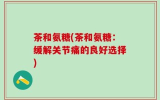 茶和氨糖(茶和氨糖：缓解关节痛的良好选择)