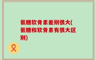 氨糖软骨素差别很大(氨糖和软骨素有很大区别)