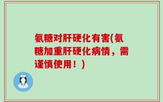 氨糖对肝硬化有害(氨糖加重肝硬化病情，需谨慎使用！)