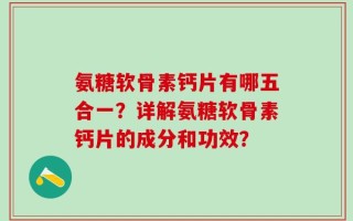 氨糖软骨素钙片有哪五合一？详解氨糖软骨素钙片的成分和功效？
