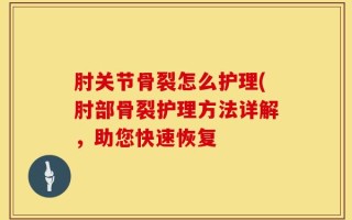 肘关节骨裂怎么护理(肘部骨裂护理方法详解，助您快速恢复