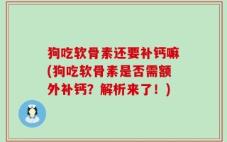 狗吃软骨素还要补钙嘛(狗吃软骨素是否需额外补钙？解析来了！)