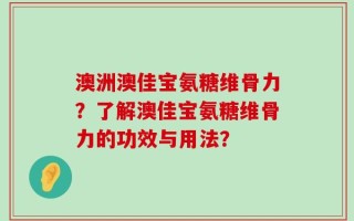 澳洲澳佳宝氨糖维骨力？了解澳佳宝氨糖维骨力的功效与用法？